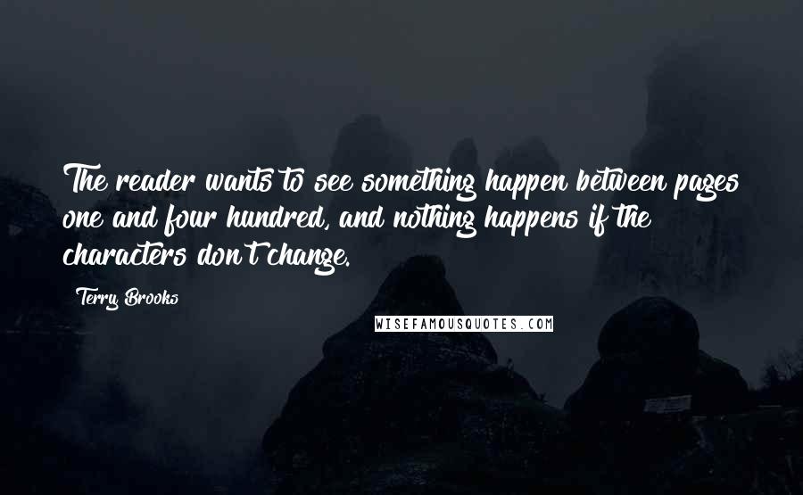 Terry Brooks quotes: The reader wants to see something happen between pages one and four hundred, and nothing happens if the characters don't change.