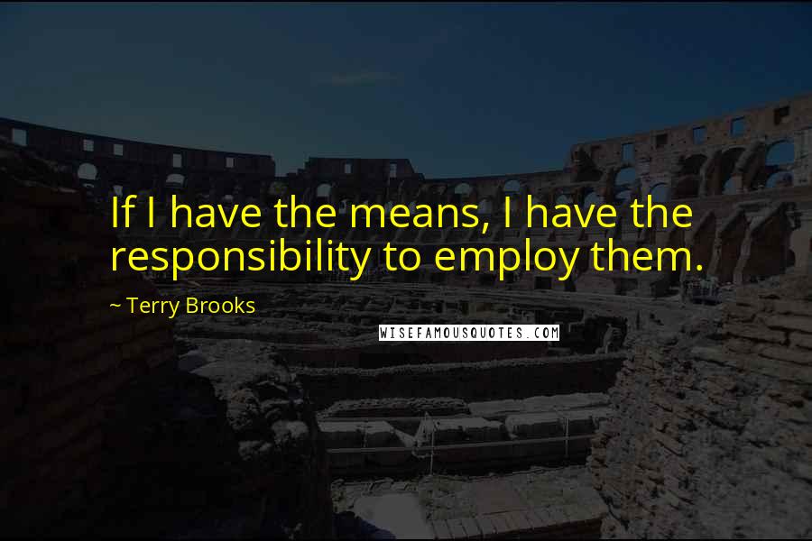 Terry Brooks quotes: If I have the means, I have the responsibility to employ them. Terry Brooks quotes: If I have the means, I have the responsibility to employ them.
