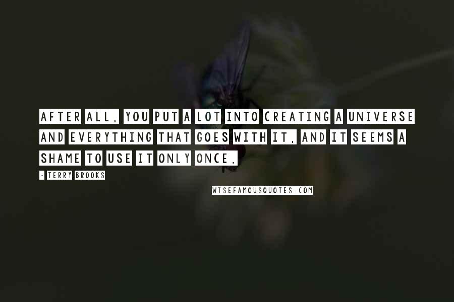 Terry Brooks quotes: After all, you put a lot into creating a universe and everything that goes with it, and it seems a shame to use it only once.