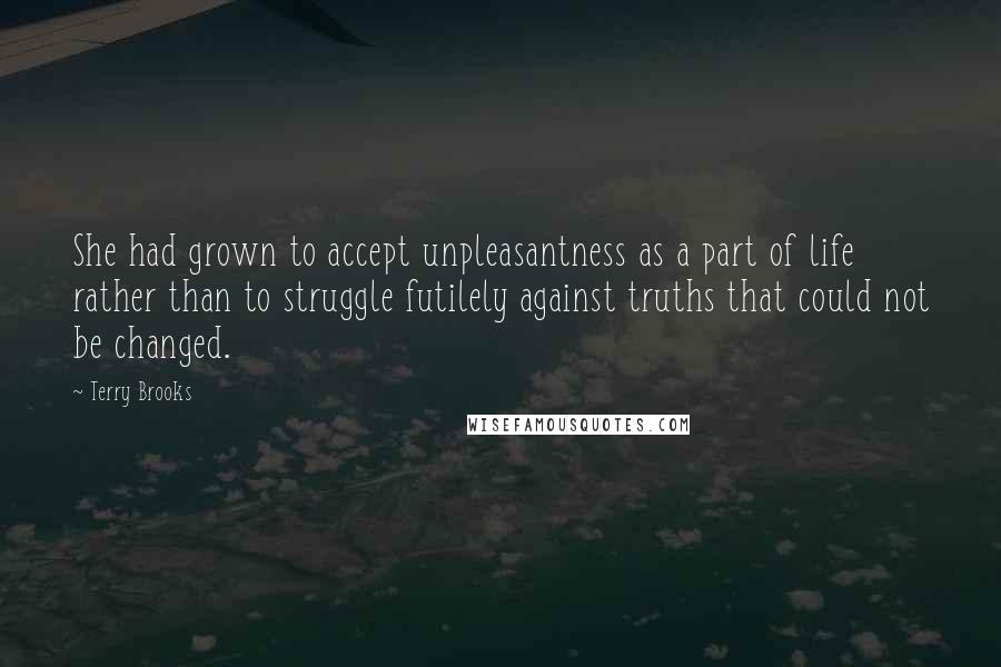 Terry Brooks quotes: She had grown to accept unpleasantness as a part of life rather than to struggle futilely against truths that could not be changed. Terry Brooks quotes: She had grown to accept unpleasantness as a part of life rather than to struggle futilely against truths that could not be changed.