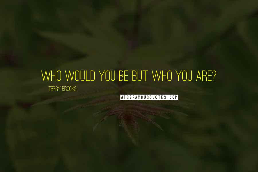 Terry Brooks quotes: Who would you be but who you are?