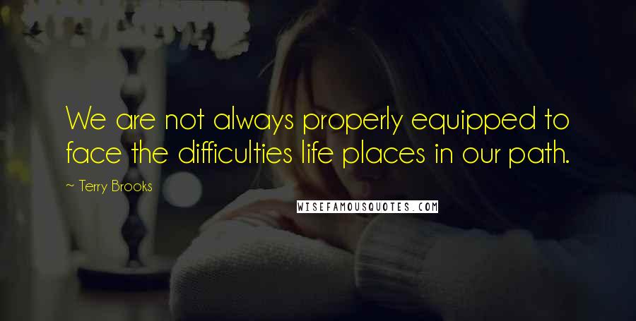 Terry Brooks quotes: We are not always properly equipped to face the difficulties life places in our path. Terry Brooks quotes: We are not always properly equipped to face the difficulties life places in our path.