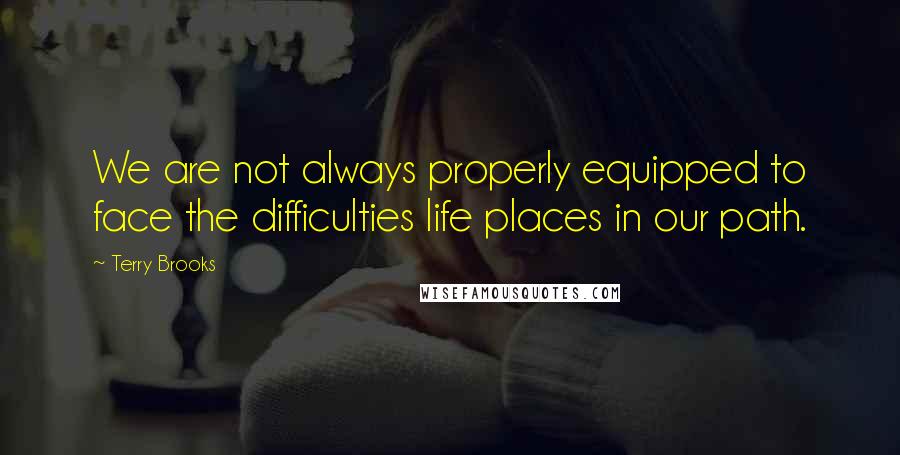 Terry Brooks quotes: We are not always properly equipped to face the difficulties life places in our path.