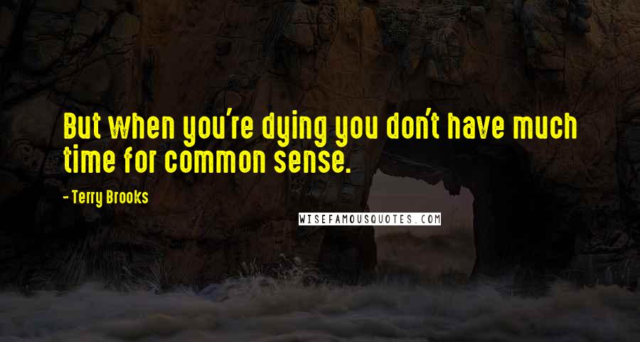 Terry Brooks quotes: But when you're dying you don't have much time for common sense. Terry Brooks quotes: But when you're dying you don't have much time for common sense.