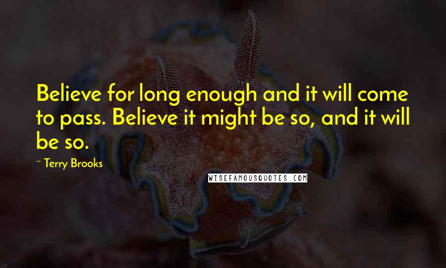 Terry Brooks quotes: Believe for long enough and it will come to pass. Believe it might be so, and it will be so. Terry Brooks quotes: Believe for long enough and it will come to pass. Believe it might be so, and it will be so.