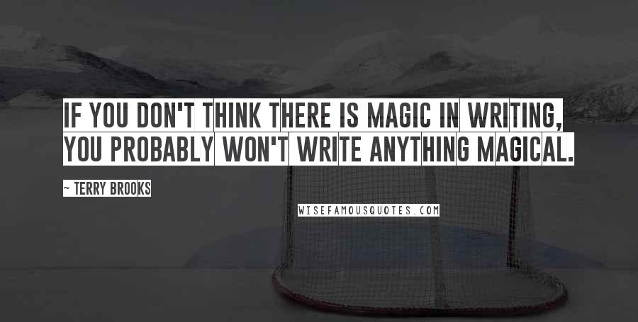 Terry Brooks quotes: If you don't think there is magic in writing, you probably won't write anything magical.
