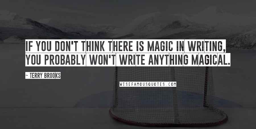 Terry Brooks quotes: If you don't think there is magic in writing, you probably won't write anything magical. Terry Brooks quotes: If you don't think there is magic in writing, you probably won't write anything magical.