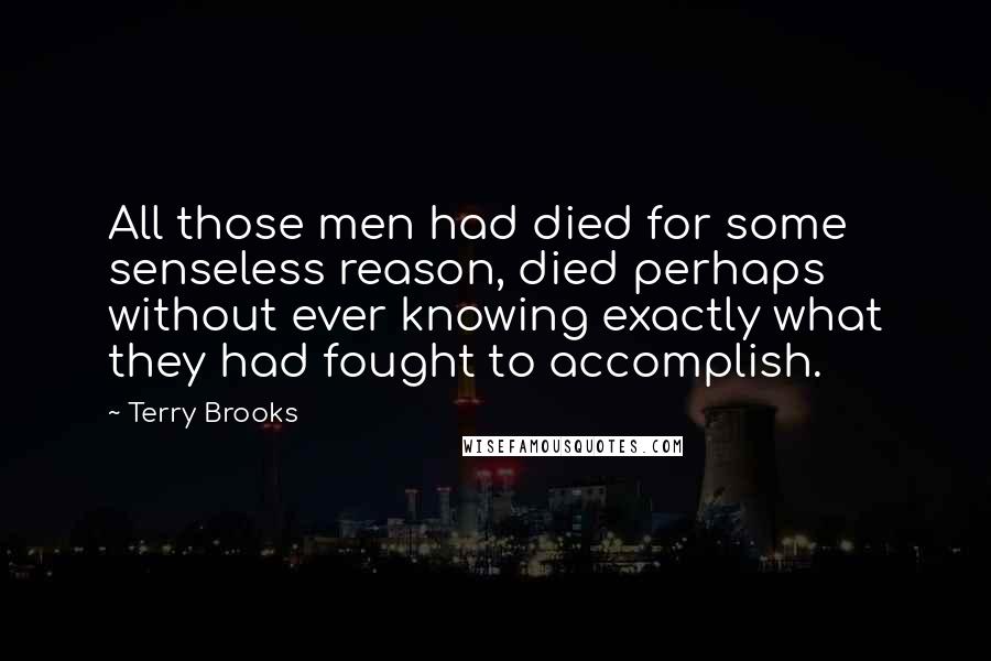Terry Brooks quotes: All those men had died for some senseless reason, died perhaps without ever knowing exactly what they had fought to accomplish.