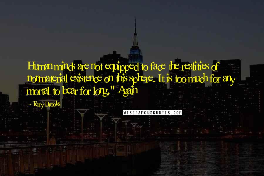 Terry Brooks quotes: Human minds are not equipped to face the realities of nonmaterial existence on this sphere. It is too much for any mortal to bear for long." Again