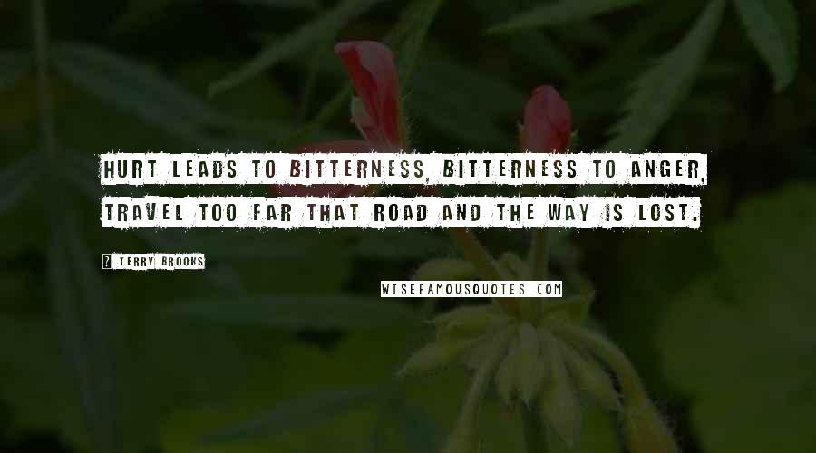 Terry Brooks quotes: Hurt leads to bitterness, bitterness to anger, travel too far that road and the way is lost.
