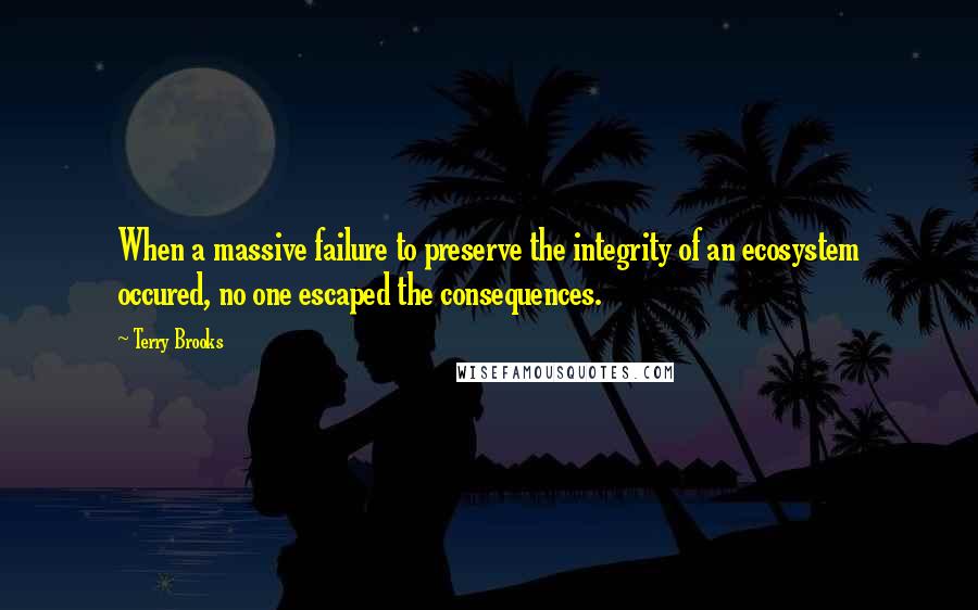 Terry Brooks quotes: When a massive failure to preserve the integrity of an ecosystem occured, no one escaped the consequences.