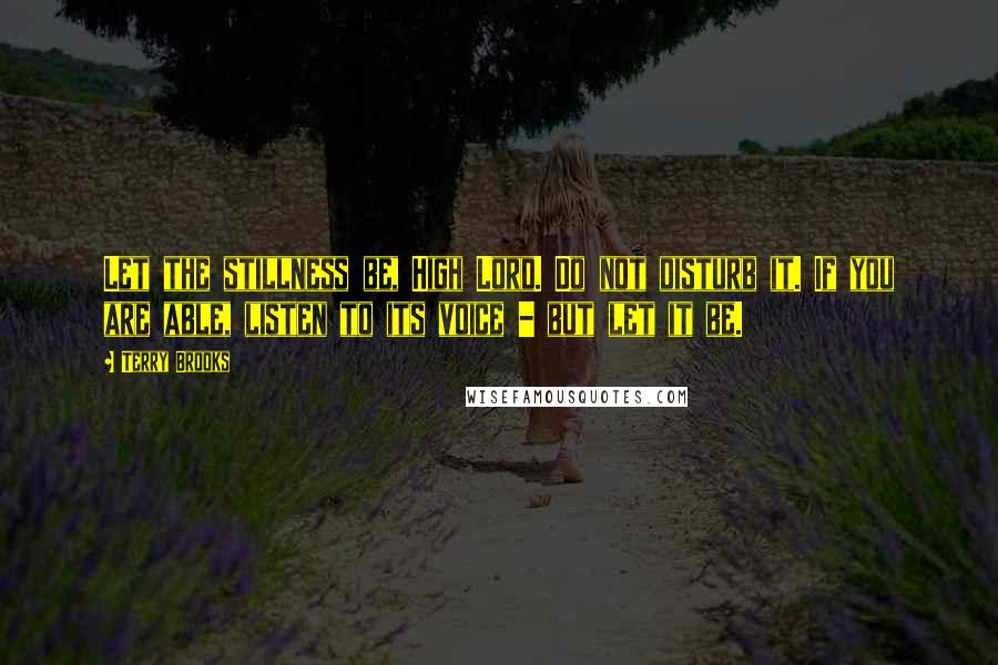 Terry Brooks quotes: Let the stillness be, High Lord. Do not disturb it. If you are able, listen to its voice - but let it be.