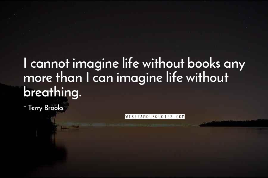 Terry Brooks quotes: I cannot imagine life without books any more than I can imagine life without breathing. Terry Brooks quotes: I cannot imagine life without books any more than I can imagine life without breathing.