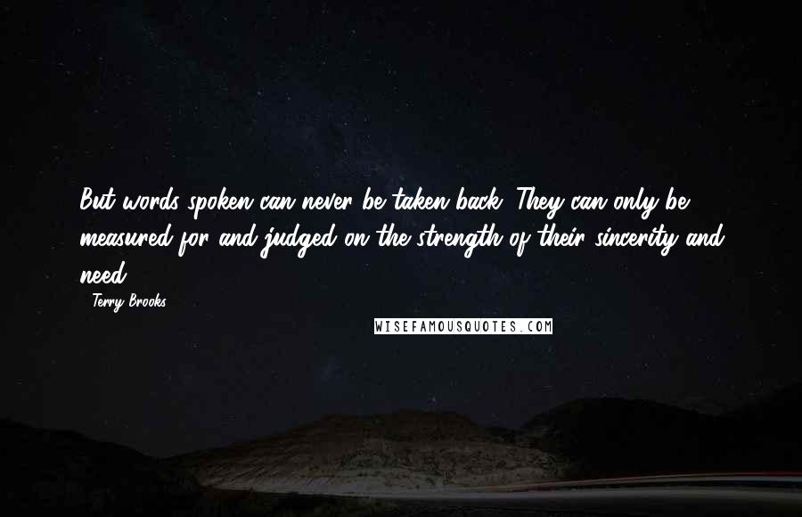 Terry Brooks quotes: But words spoken can never be taken back. They can only be measured for and judged on the strength of their sincerity and need.