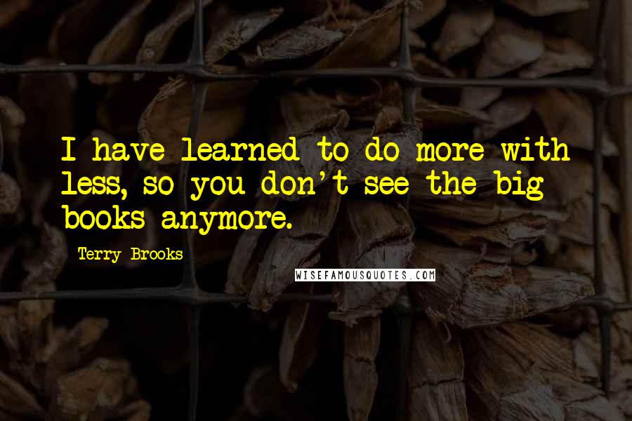 Terry Brooks quotes: I have learned to do more with less, so you don't see the big books anymore. Terry Brooks quotes: I have learned to do more with less, so you don't see the big books anymore.