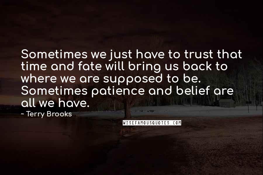 Terry Brooks quotes: Sometimes we just have to trust that time and fate will bring us back to where we are supposed to be. Sometimes patience and belief are all we have.