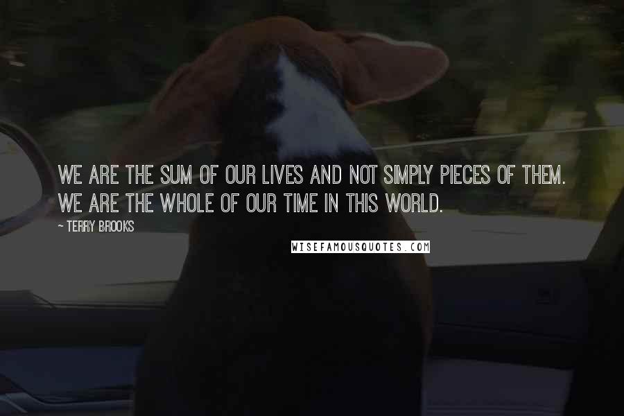 Terry Brooks quotes: We are the sum of our lives and not simply pieces of them. We are the whole of our time in this world. Terry Brooks quotes: We are the sum of our lives and not simply pieces of them. We are the whole of our time in this world.