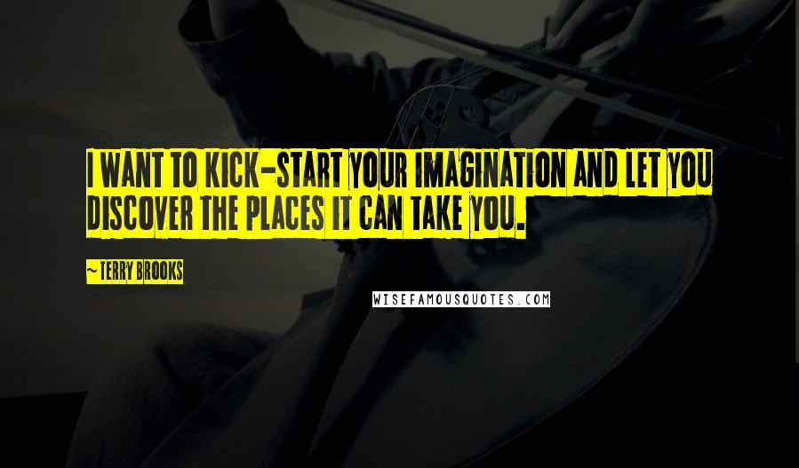 Terry Brooks quotes: I want to kick-start your imagination and let you discover the places it can take you.
