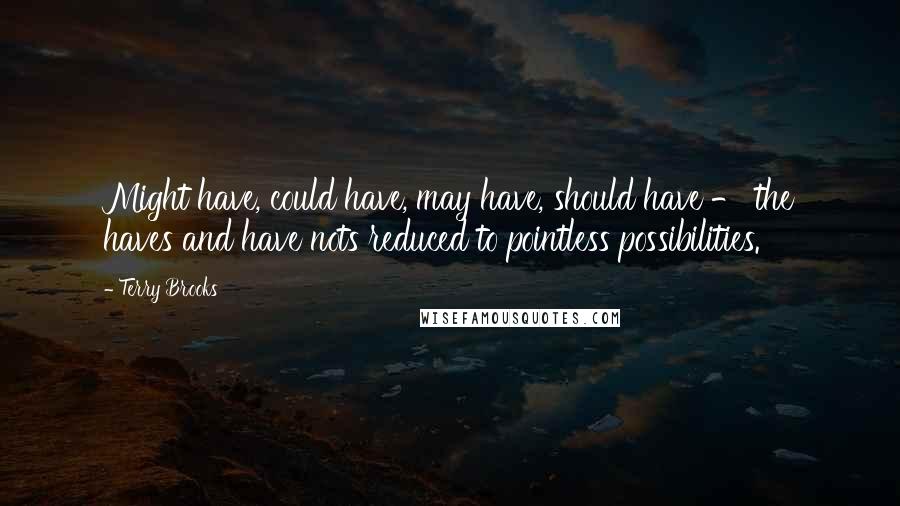 Terry Brooks quotes: Might have, could have, may have, should have - the haves and have nots reduced to pointless possibilities.