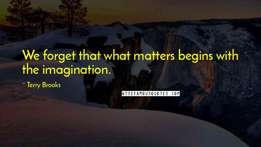Terry Brooks quotes: We forget that what matters begins with the imagination. Terry Brooks quotes: We forget that what matters begins with the imagination.