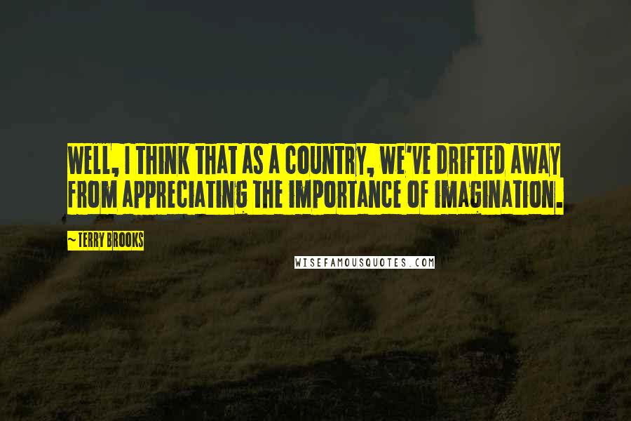 Terry Brooks quotes: Well, I think that as a country, we've drifted away from appreciating the importance of imagination.