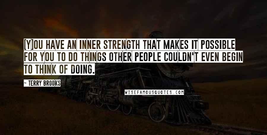 Terry Brooks quotes: [Y]ou have an inner strength that makes it possible for you to do things other people couldn't even begin to think of doing.