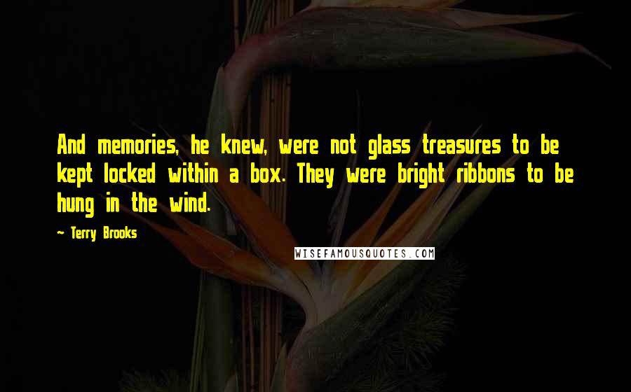 Terry Brooks quotes: And memories, he knew, were not glass treasures to be kept locked within a box. They were bright ribbons to be hung in the wind. Terry Brooks quotes: And memories, he knew, were not glass treasures to be kept locked within a box. They were bright ribbons to be hung in the wind.