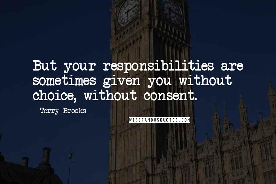 Terry Brooks quotes: But your responsibilities are sometimes given you without choice, without consent.