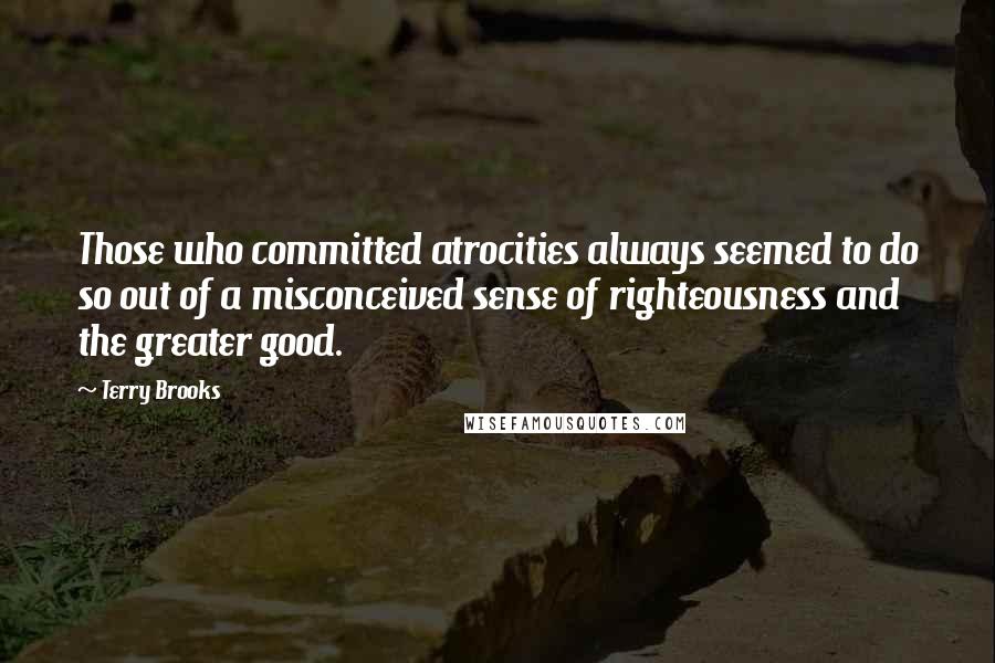 Terry Brooks quotes: Those who committed atrocities always seemed to do so out of a misconceived sense of righteousness and the greater good.