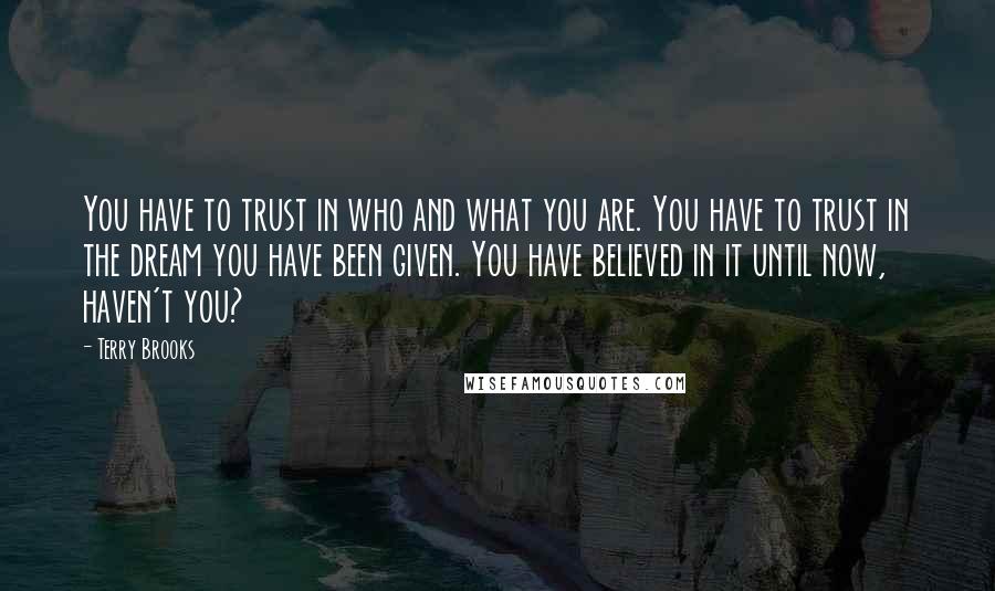 Terry Brooks quotes: You have to trust in who and what you are. You have to trust in the dream you have been given. You have believed in it until now, haven't you?