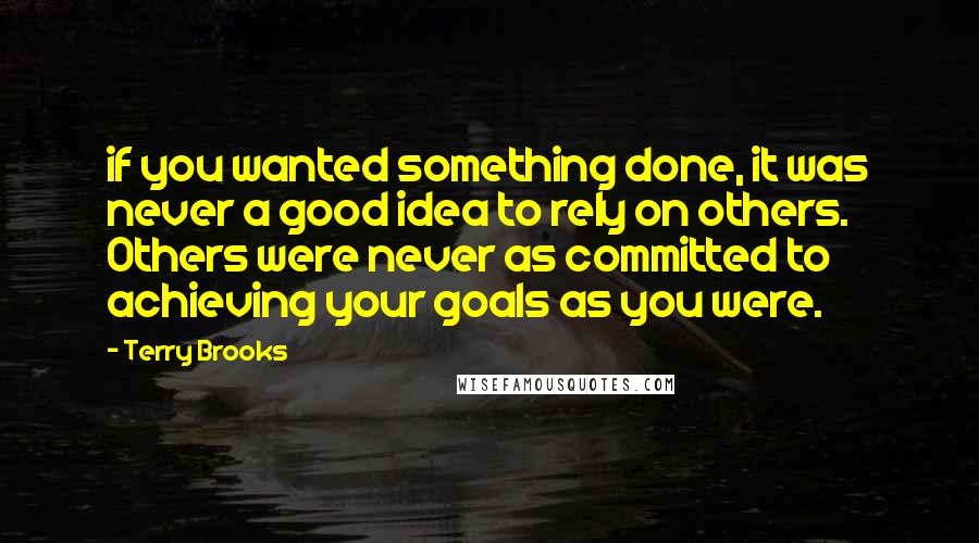 Terry Brooks quotes: if you wanted something done, it was never a good idea to rely on others. Others were never as committed to achieving your goals as you were. Terry Brooks quotes: if you wanted something done, it was never a good idea to rely on others. Others were never as committed to achieving your goals as you were.