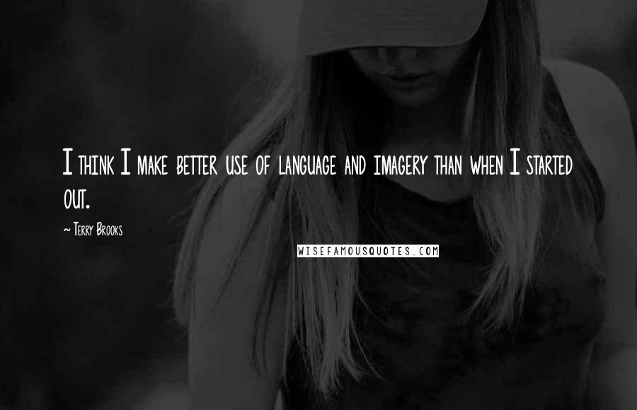 Terry Brooks quotes: I think I make better use of language and imagery than when I started out. Terry Brooks quotes: I think I make better use of language and imagery than when I started out.