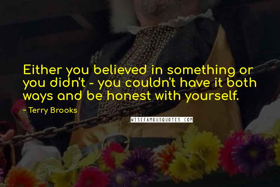 Terry Brooks quotes: Either you believed in something or you didn't - you couldn't have it both ways and be honest with yourself.
