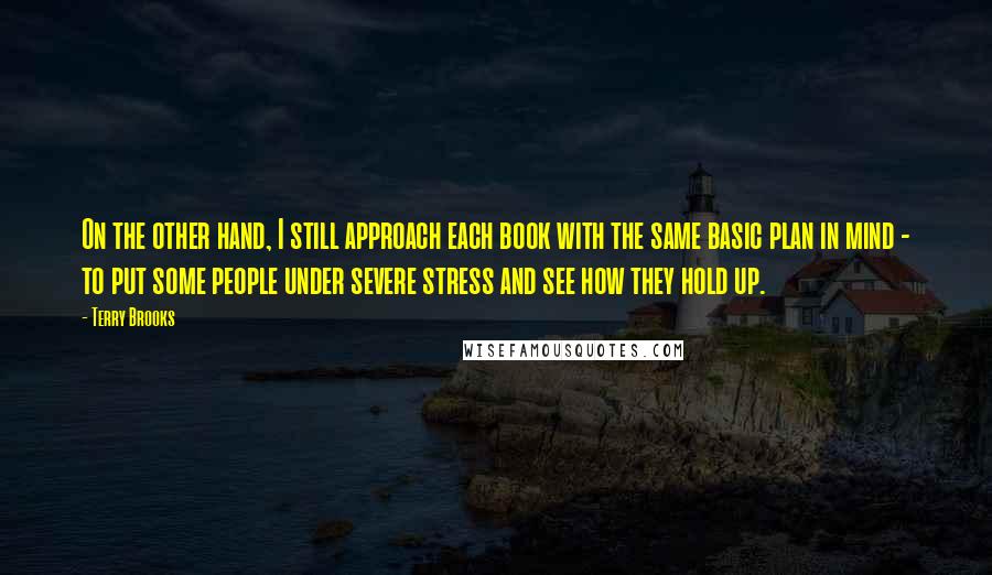 Terry Brooks quotes: On the other hand, I still approach each book with the same basic plan in mind - to put some people under severe stress and see how they hold up.