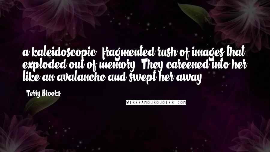 Terry Brooks quotes: a kaleidoscopic, fragmented rush of images that exploded out of memory. They careened into her like an avalanche and swept her away,