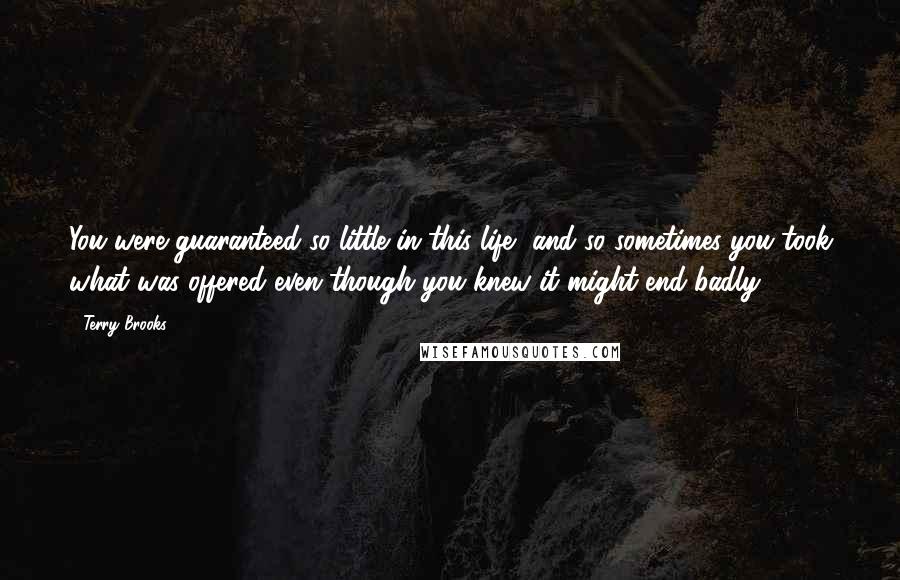 Terry Brooks quotes: You were guaranteed so little in this life, and so sometimes you took what was offered even though you knew it might end badly.