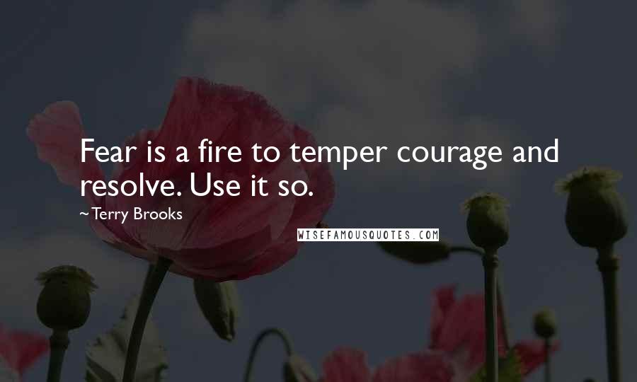Terry Brooks quotes: Fear is a fire to temper courage and resolve. Use it so.