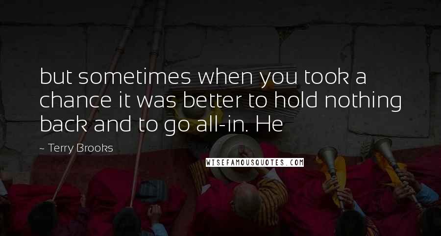 Terry Brooks quotes: but sometimes when you took a chance it was better to hold nothing back and to go all-in. He Terry Brooks quotes: but sometimes when you took a chance it was better to hold nothing back and to go all-in. He