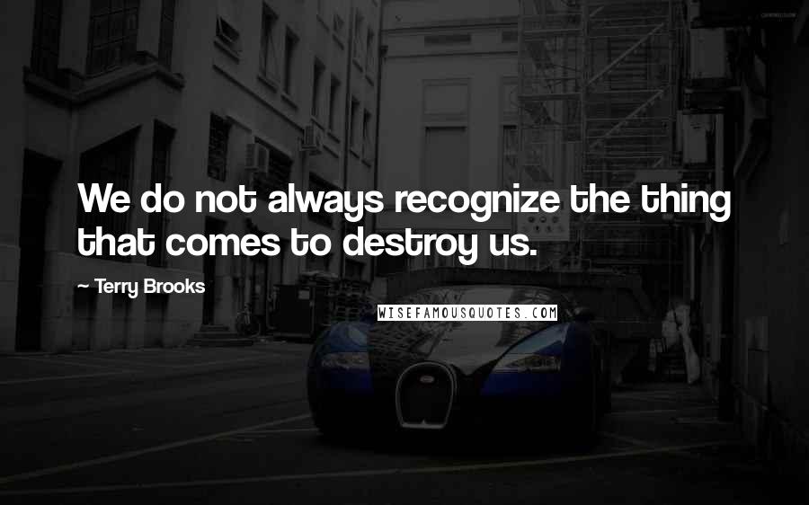 Terry Brooks quotes: We do not always recognize the thing that comes to destroy us. Terry Brooks quotes: We do not always recognize the thing that comes to destroy us.