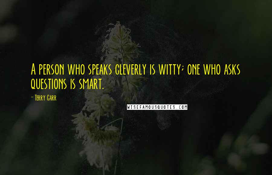 Terry Carr quotes: A person who speaks cleverly is witty; one who asks questions is smart.