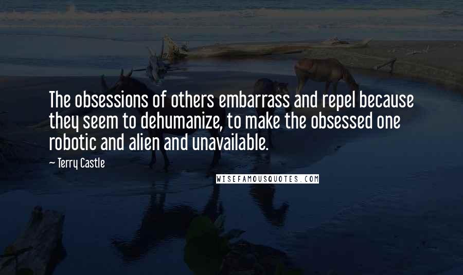 Terry Castle quotes: The obsessions of others embarrass and repel because they seem to dehumanize, to make the obsessed one robotic and alien and unavailable.