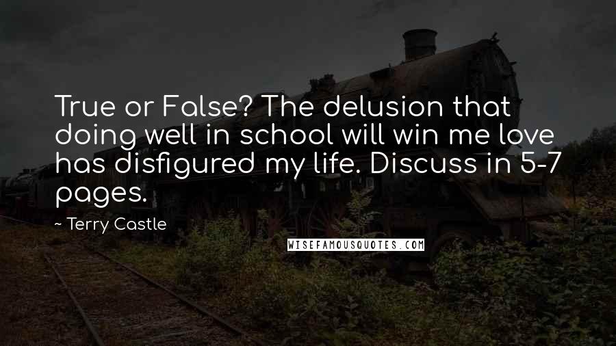 Terry Castle quotes: True or False? The delusion that doing well in school will win me love has disfigured my life. Discuss in 5-7 pages.