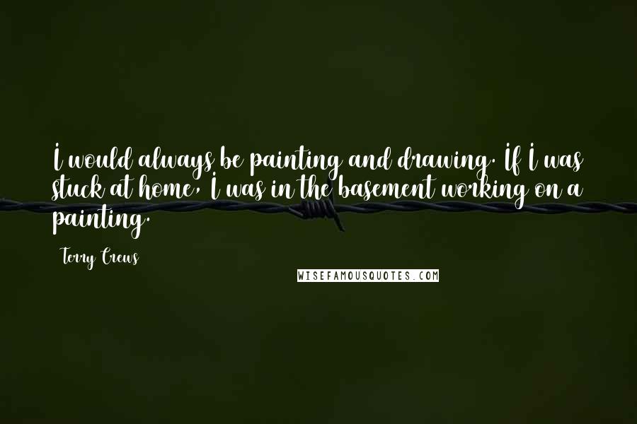 Terry Crews quotes: I would always be painting and drawing. If I was stuck at home, I was in the basement working on a painting.