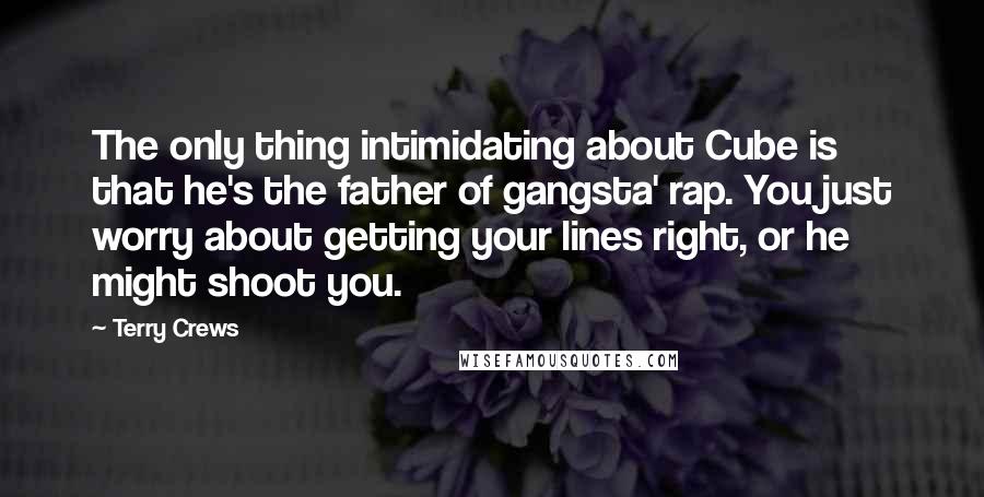 Terry Crews quotes: The only thing intimidating about Cube is that he's the father of gangsta' rap. You just worry about getting your lines right, or he might shoot you.