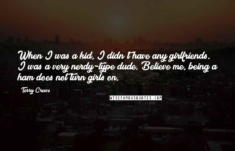 Terry Crews quotes: When I was a kid, I didn't have any girlfriends. I was a very nerdy-type dude. Believe me, being a ham does not turn girls on.