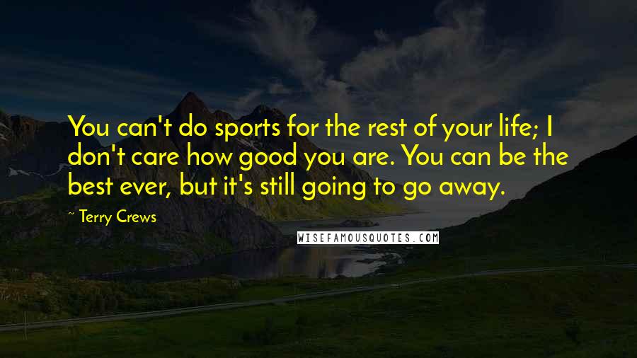 Terry Crews quotes: You can't do sports for the rest of your life; I don't care how good you are. You can be the best ever, but it's still going to go away.