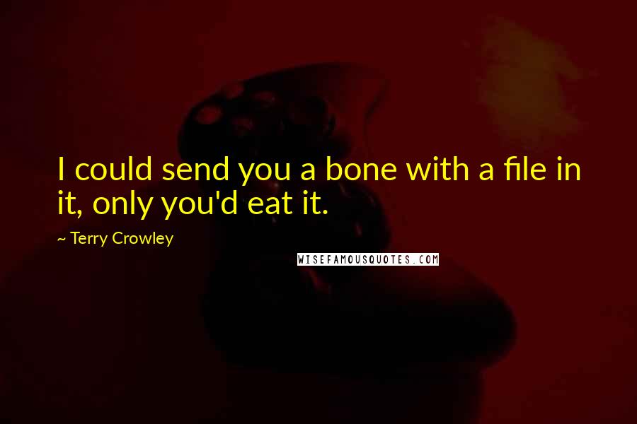 Terry Crowley quotes: I could send you a bone with a file in it, only you'd eat it.