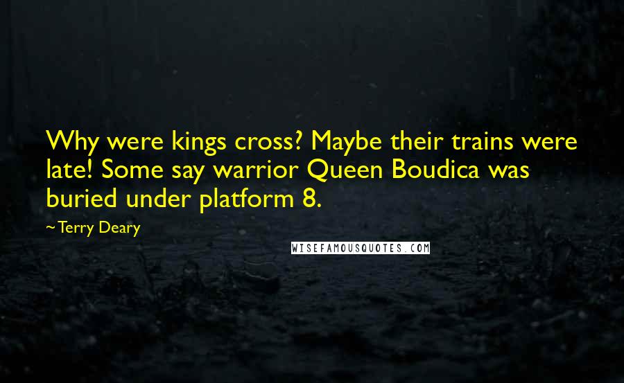 Terry Deary quotes: Why were kings cross? Maybe their trains were late! Some say warrior Queen Boudica was buried under platform 8.