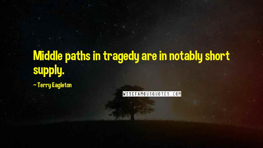 Terry Eagleton quotes: Middle paths in tragedy are in notably short supply.