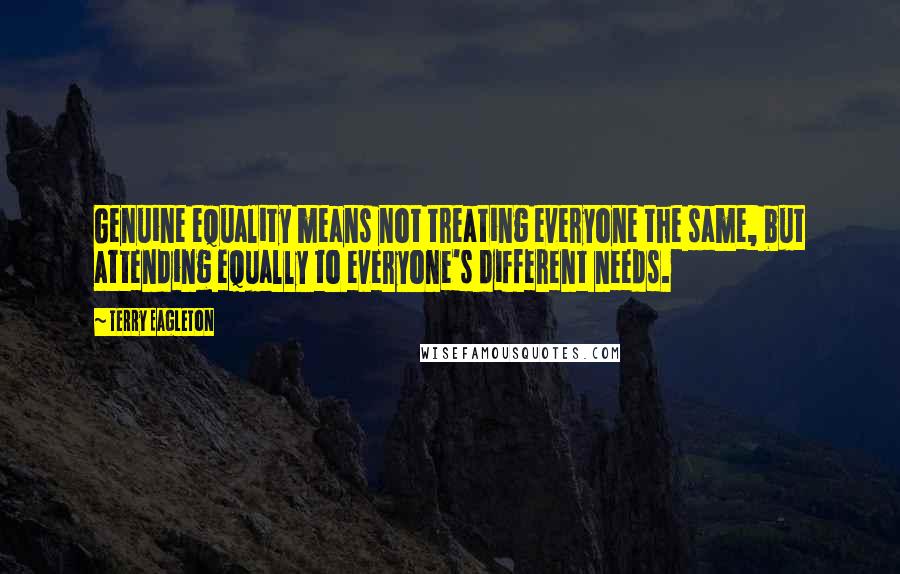 Terry Eagleton quotes: Genuine equality means not treating everyone the same, but attending equally to everyone's different needs.